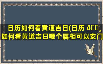 日历如何看黄道吉日(日历 🌸 如何看黄道吉日哪个属相可以安门)